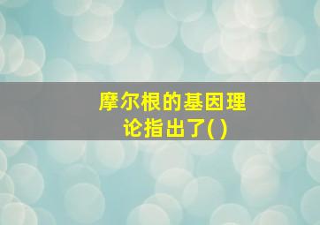 摩尔根的基因理论指出了( )